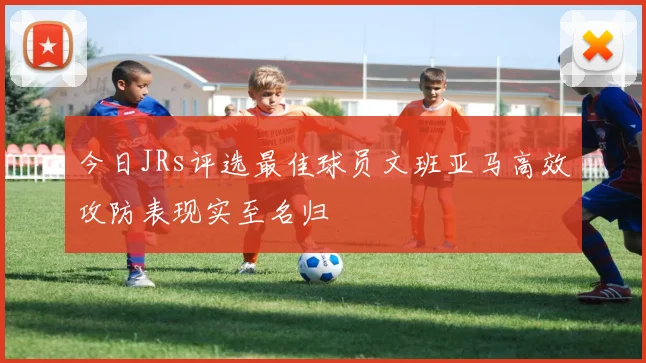 今日JRs评选最佳球员文班亚马高效攻防表现实至名归