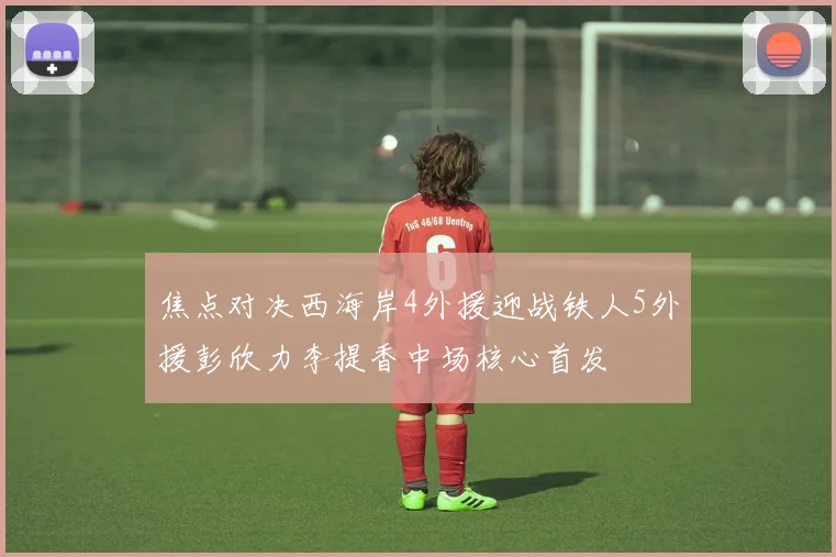 焦点对决西海岸4外援迎战铁人5外援彭欣力李提香中场核心首发