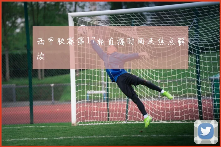 西甲联赛第17轮直播时间及焦点解读