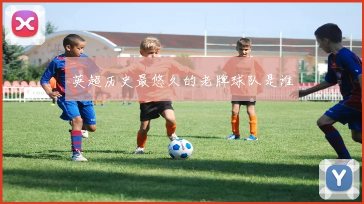 英超历史最悠久的老牌球队是谁