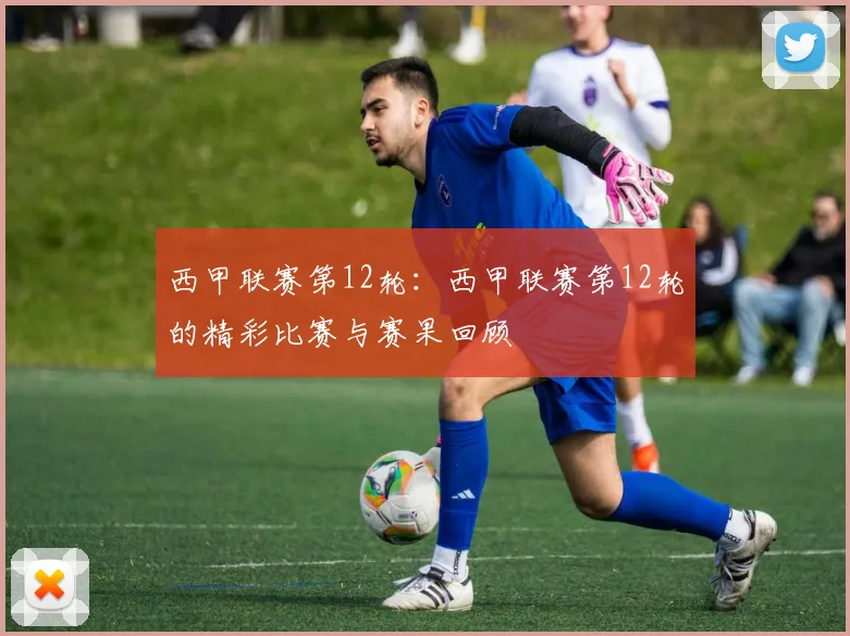 西甲联赛第12轮:西甲联赛第12轮的精彩比赛与赛果回顾