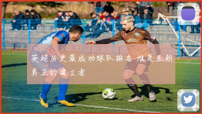 英超历史最成功球队排名 谁是王朝真正的建立者