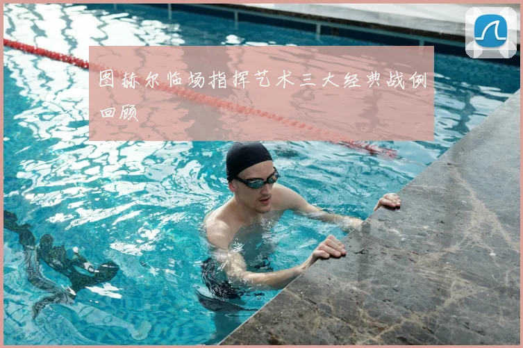 图赫尔临场指挥艺术三大经典战例回顾