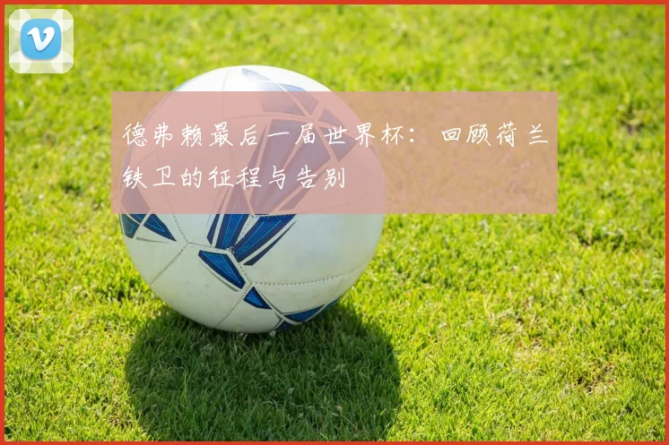德弗赖最后一届世界杯：回顾荷兰铁卫的征程与告别