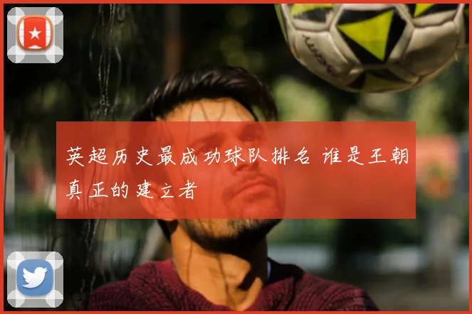 英超历史最成功球队排名 谁是王朝真正的建立者